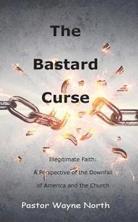 bokomslag The Bastard Curse: Illegitimate Faith: A Perspective of the Downfall of America and the Church