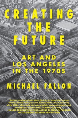 Michael Fallon - Creating the Future: Art & Los Angeles in the 1970s, Häftad