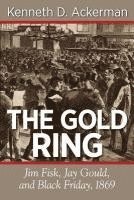 The Gold Ring: Jim Fisk, Jay Gould, and Black Friday, 1869 1