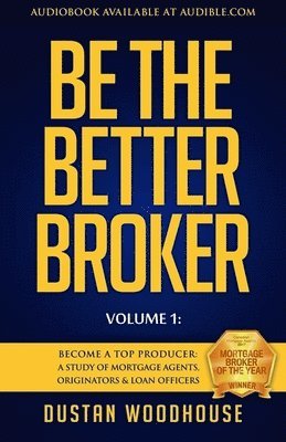 bokomslag Be the Better Broker, Volume 1: Become a Top Producer: A Study of Mortgage Agents, Originators & Loan Officers
