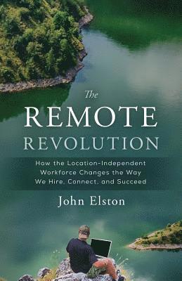 The Remote Revolution: How the Location-Independent Workforce Changes the Way We Hire, Connect, and Succeed