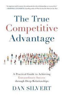 bokomslag The True Competitive Advantage: A Practical Guide to Achieving Extraordinary Success through Deep Relationships