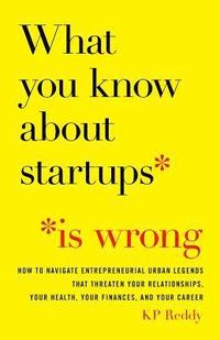 bokomslag What You Know About Startups Is Wrong: How to Navigate Entrepreneurial Urban Legends That Threaten Your Relationships, Your Health, Your Finances, and