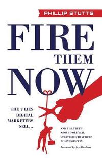 bokomslag Fire Them Now: The 7 Lies Digital Marketers Sell...and the Truth about Political Strategies That Help Businesses Win