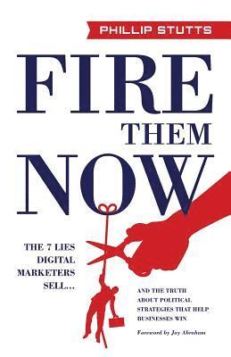 bokomslag Fire Them Now: The 7 Lies Digital Marketers Sell...and the Truth about Political Strategies That Help Businesses Win