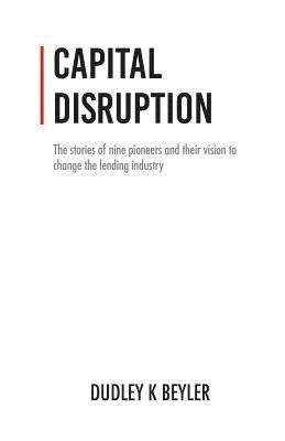 Capital Disruption: The Stories of Nine Pioneers and Their Vision to Change the Lending Industry