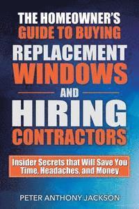 bokomslag The Homeowner's Guide to Buying Replacement Windows and Hiring Contractors: Insider Secrets That Will Save You Time, Headaches, and Money
