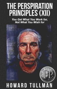 Howard Tullman - The Perspiration Principles (Volume XII): You Get What You Work For, Not What You Wish For, Häftad