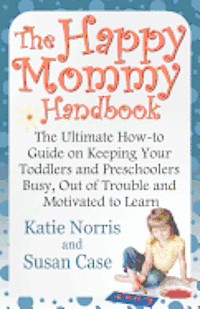 bokomslag The Happy Mommy Handbook: The Ultimate How-to Guide on Keeping Your Toddlers and Preschoolers Busy, Out of Trouble and Motivated to Learn