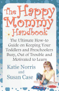 The Happy Mommy Handbook: The Ultimate How-to Guide on Keeping Your Toddlers and Preschoolers Busy, Out of Trouble and Motivated to Learn