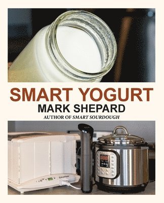 Smart Yogurt: New Ways to Make Yogurt that Minimize Prep, Optimize Output, Improve Taste and Texture, Add Natural Flavors, Reduce Intolerance, and Boo