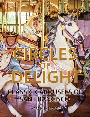 bokomslag Circles of Delight: Classic Carousels of San Francisco, with Over 100 Photos of the Golden Gate Park Carousel, the Yerba Buena Gardens Carousel, and t