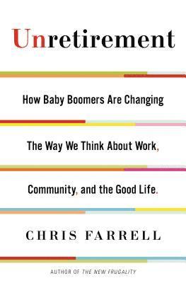 Chris Farrell - Unretirement: How Baby Boomers Are Changing the Way We Think about Work, Community, and the Good Life, Inbunden
