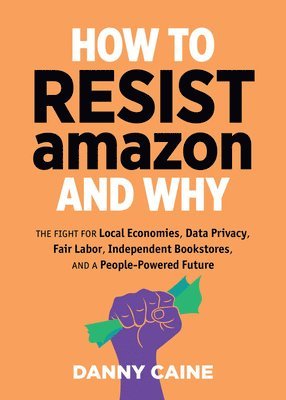 Danny Caine - How to Resist Amazon and Why: The Fight for Local Economics, Data Privacy, Fair Labor, Independent Bookstores, and a People-Powered Future!, Häftad