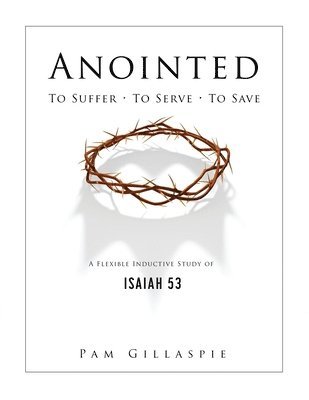Anointed: To Suffer, To Serve, To Save: A Flexible Inductive Study of Isaiah 53 1