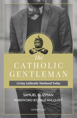 Sam Guzman, Dale Ahlquist - The Catholic Gentleman: Living Authentic Manhood Today, Häftad