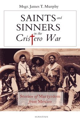 Saints and Sinners in the Cristero War: Stories of Martyrdom from Mexico 1