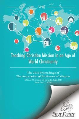 Teaching Christian Mission in an Age of World Christianity: The 2016 proceedings of The Association of Professors of Missions 1