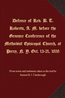 Samuel K. J. Chesbrough - Defence of Rev. B. T. Roberts, A. M. before the Genesee Conference of the Methodist Episcopal Church, at Perry, N. Y. Oct. 13-21, 1858, Häftad