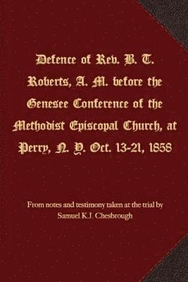 Defence of Rev. B. T. Roberts, A. M. before the Genesee Conference of the Methodist Episcopal Church, at Perry, N. Y. Oct. 13-21, 1858 1