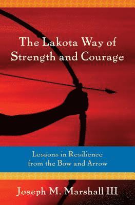 bokomslag The Lakota Way of Strength and Courage: Lessons in Resilience from the Bow and Arrow