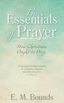 Edward M Bounds, Edward M. Bounds, E. M. Bounds - Essentials of Prayer, Häftad