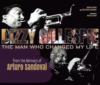 Dizzy Gillespie: The Man Who Changed My Life: From the Memoirs of Arturo Sandoval