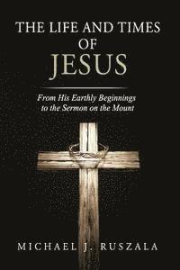 The Life and Times of Jesus: From His Earthly Beginnings to the Sermon on the Mount (Part I)