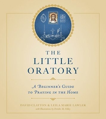 Leila Marie Lawler, David Clayton - The Little Oratory: A Beginner's Guide to Praying in the Home, Häftad