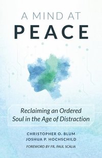bokomslag A Mind at Peace: Reclaiming an Ordered Soul in the Age of Distraction