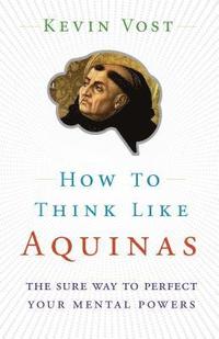 bokomslag How to Think Like Aquinas: The Sure Way to Perfect Your Mental Powers