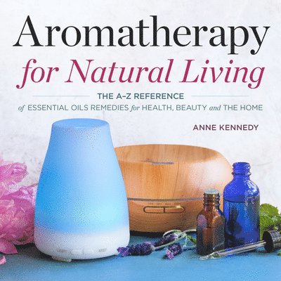 Aromatherapy for Natural Living: The A-Z Reference of Essential Oils Remedies for Health, Beauty, and the Home 1