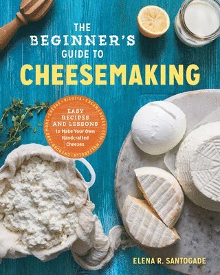 Elena R. Santogade - The Beginner's Guide to Cheese Making: Easy Recipes and Lessons to Make Your Own Handcrafted Cheeses, Häftad