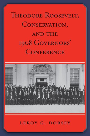 Leroy G. Dorsey - Theodore Roosevelt, Conservation, and the 1908 Governors’ Conference, Inbunden