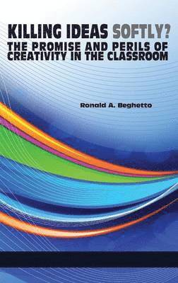 Ronald A. Beghetto, Ronald a. Beghetto - Killing Ideas Softly? the Promise and Perils of Creativity in the Classroom, Inbunden