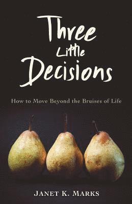 Three Little Decisions: How to Move Beyond the Bruises of Life 1