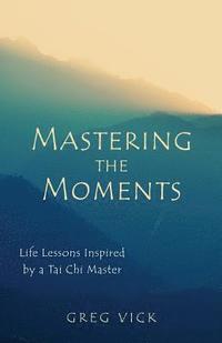 bokomslag Mastering the Moments: Life Lessons Inspired by a Tai Chi Master