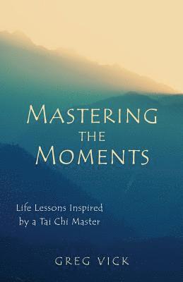 Greg Vick - Mastering the Moments: Life Lessons Inspired by a Tai Chi Master, Häftad