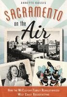 Sacramento on the Air:: How the McClatchy Family Revolutionized West Coast Broadcasting 1