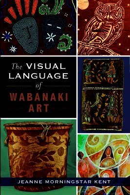 Jeanne Morningstar Kent - The Visual Language of Wabanaki Art, Häftad