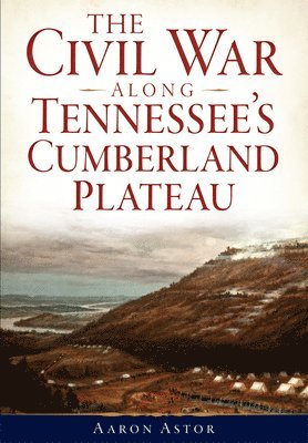 Aaron Astor - The Civil War Along Tennessee's Cumberland Plateau, Häftad
