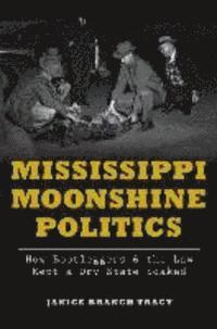 Mississippi Moonshine Politics:: How Bootleggers & the Law Kept a Dry State Soaked 1