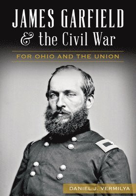 Daniel J. Vermilya, Daniel J Vermilya - James Garfield and the Civil War: For Ohio and the Union, Häftad