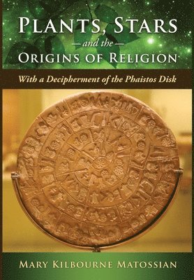 Mary Kilbourne Matossian - Plants, Stars and the Origins of Religion: With a Decipherment of the Phaistos Disk, Inbunden