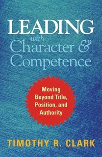 bokomslag Leading with Character and Competence: Moving Beyond Title, Position, and Authority