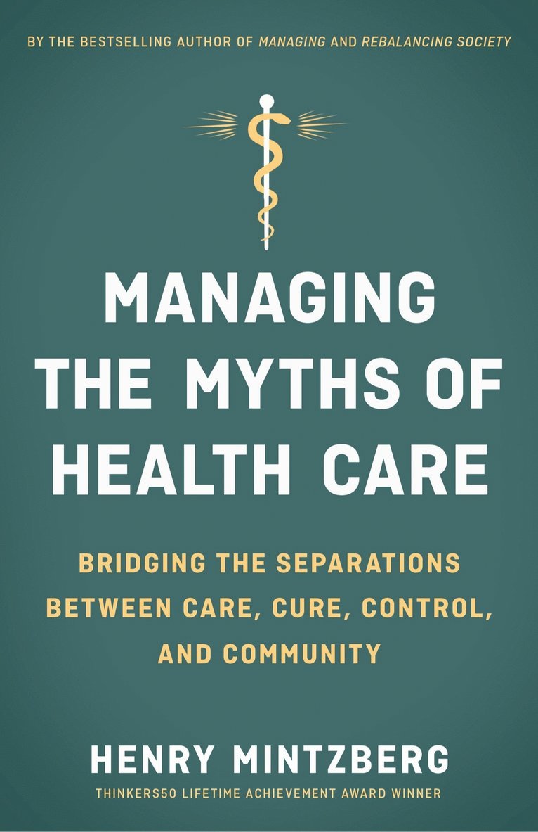 MINTZBERG, Henry Mintzberg - Managing the Myths of Health Care: Bridging the Separations between Care, Cure, Control, and Community, Häftad