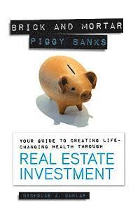 Brick and Mortar Piggy Banks: Your Guide to Creating Life Changing Wealth Through Real Estate Investment 1