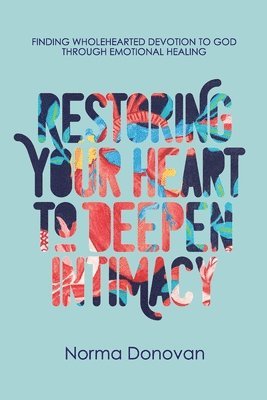 Restoring Your Heart to Deepen Intimacy: Finding wholehearted devotion to God through emotional healing 1