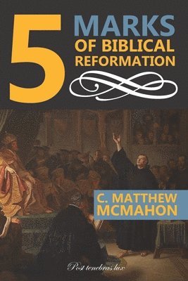 C. Matthew McMahon, Therese B. McMahon - 5 Marks of Biblical Reformation, Häftad