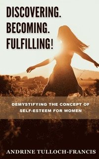 bokomslag Discovering. Becoming. Fulfilling!: Demystifying the Concept of Self-Esteem for Women